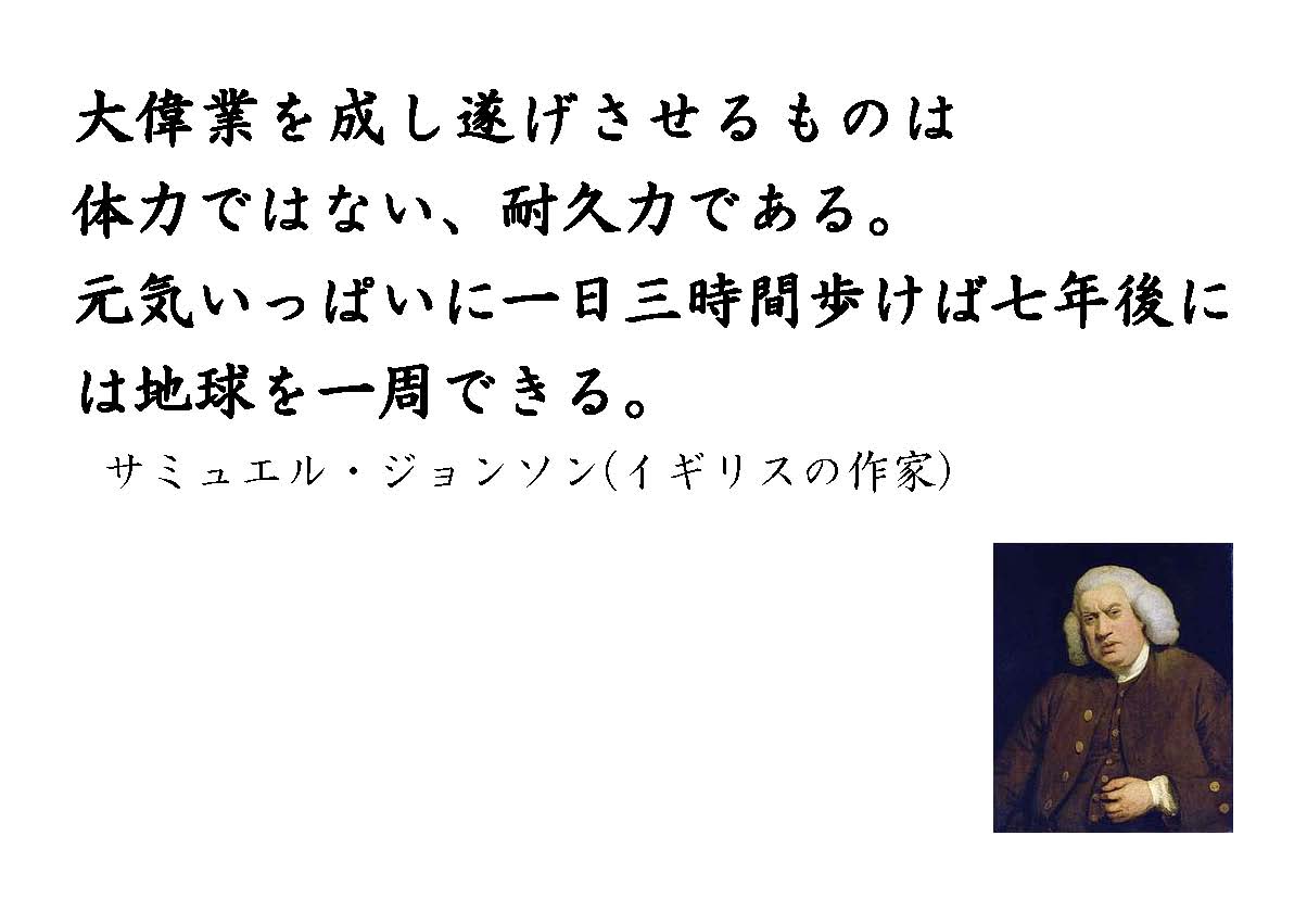 大偉業を成し遂げさせるものは体力ではない、耐久力である。元気いっぱいに一日三時間歩けば七年後には地球を一周できる。サミュエル・ジョンソン（イギリスの作家）